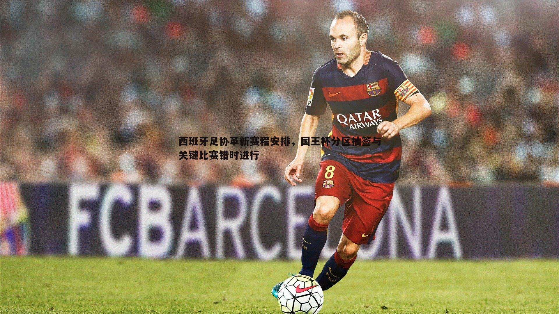 欧陆娱乐-西班牙足协革新赛程安排，国王杯分区抽签与关键比赛错时进行