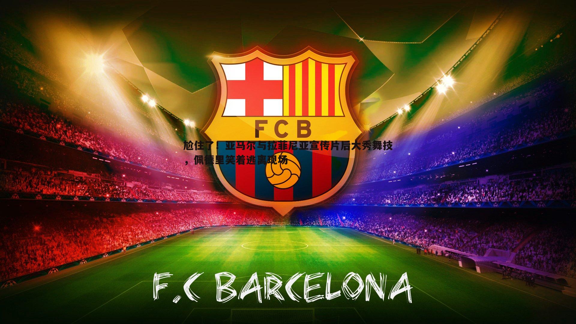 尬住了！亚马尔与拉菲尼亚宣传片后大秀舞技，佩德里笑着逃离现场