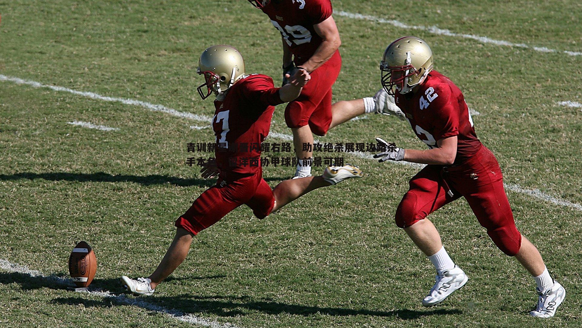 青训新星谢晋闪耀右路，助攻绝杀展现边路杀手本色，留洋西协甲球队前景可期