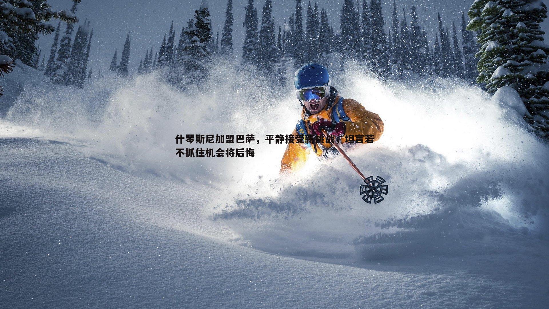 欧陆娱乐-什琴斯尼加盟巴萨，平静接受新挑战，坦言若不抓住机会将后悔