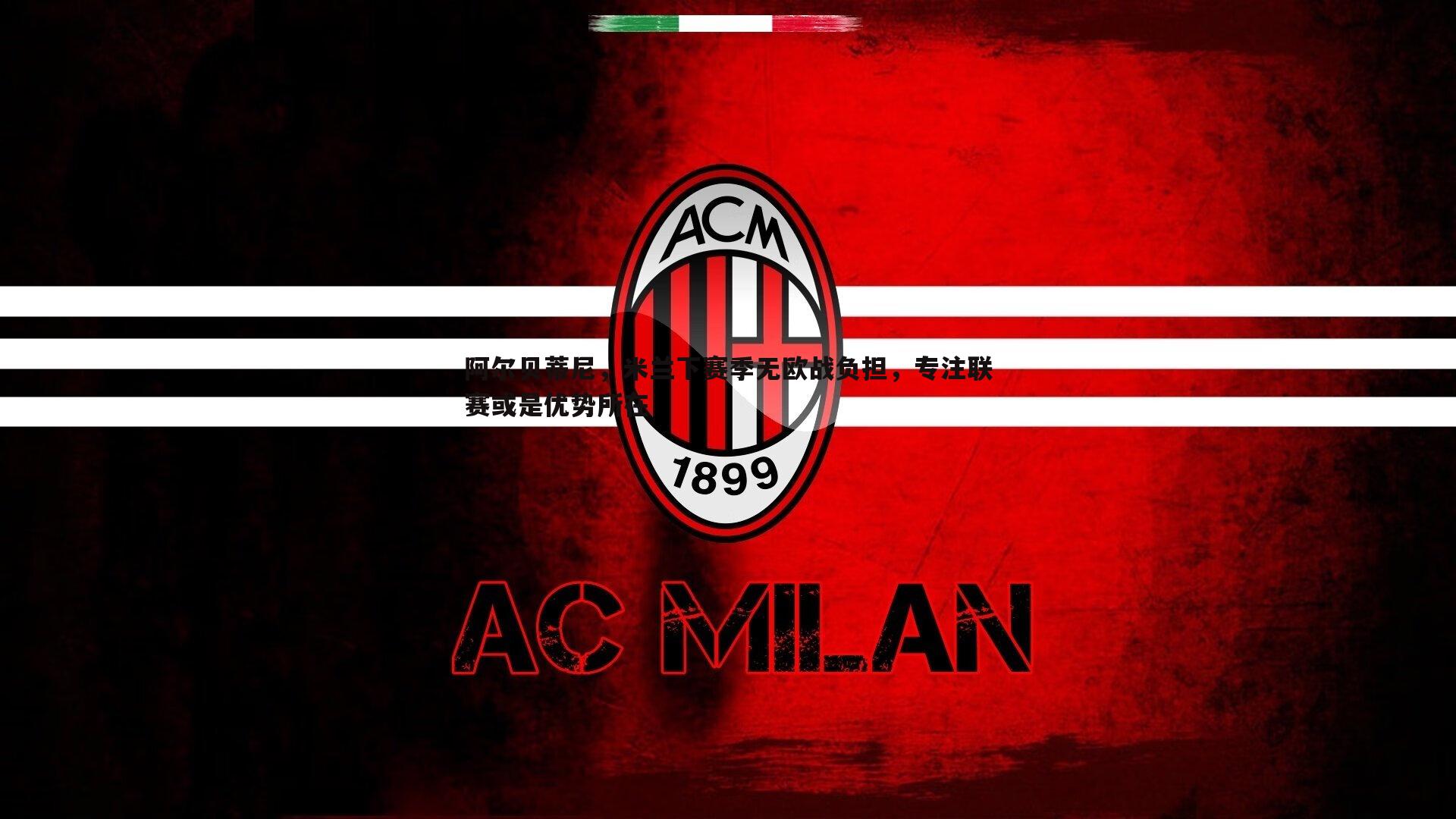 阿尔贝蒂尼，米兰下赛季无欧战负担，专注联赛或是优势所在