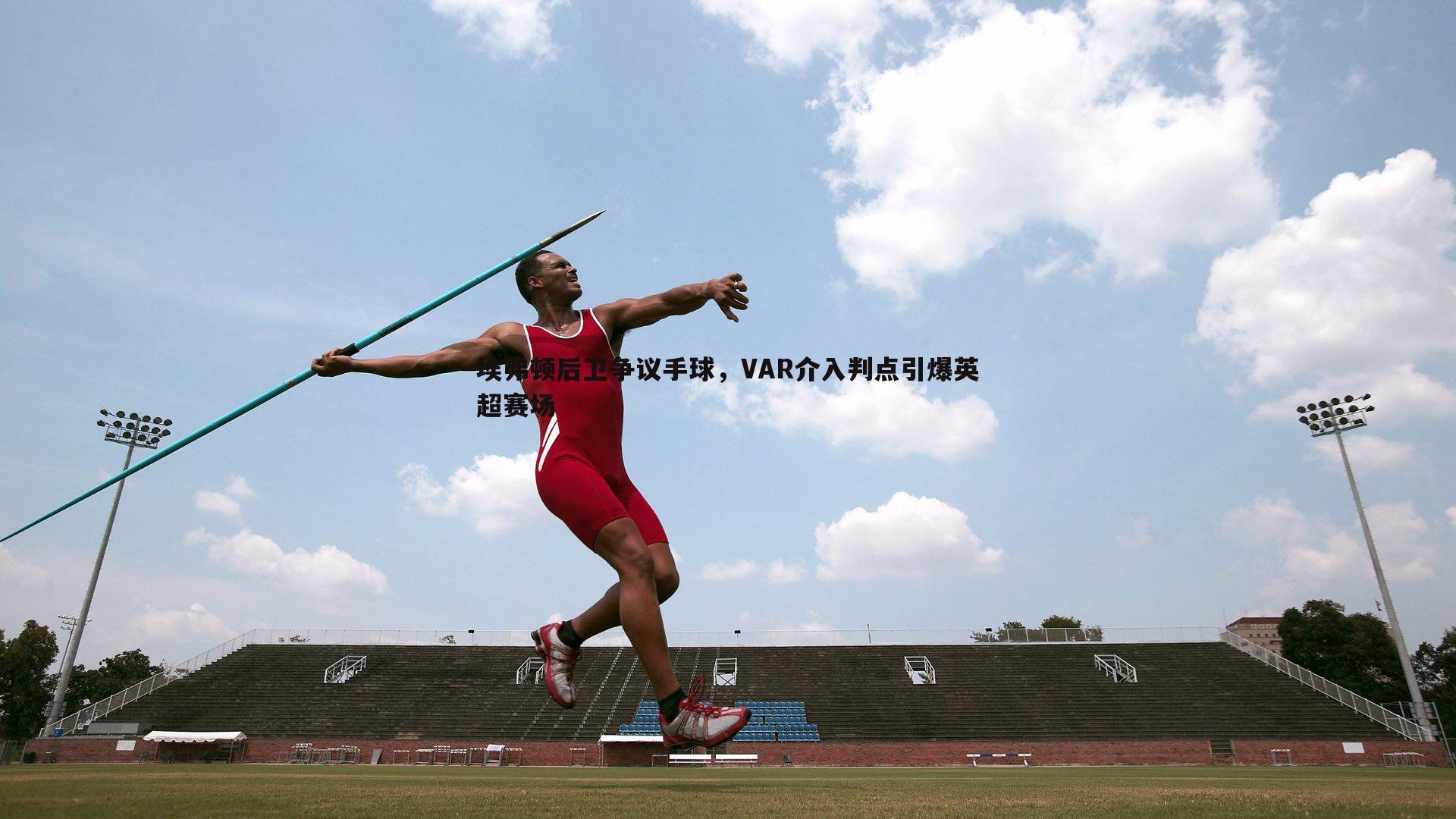 埃弗顿后卫争议手球，VAR介入判点引爆英超赛场