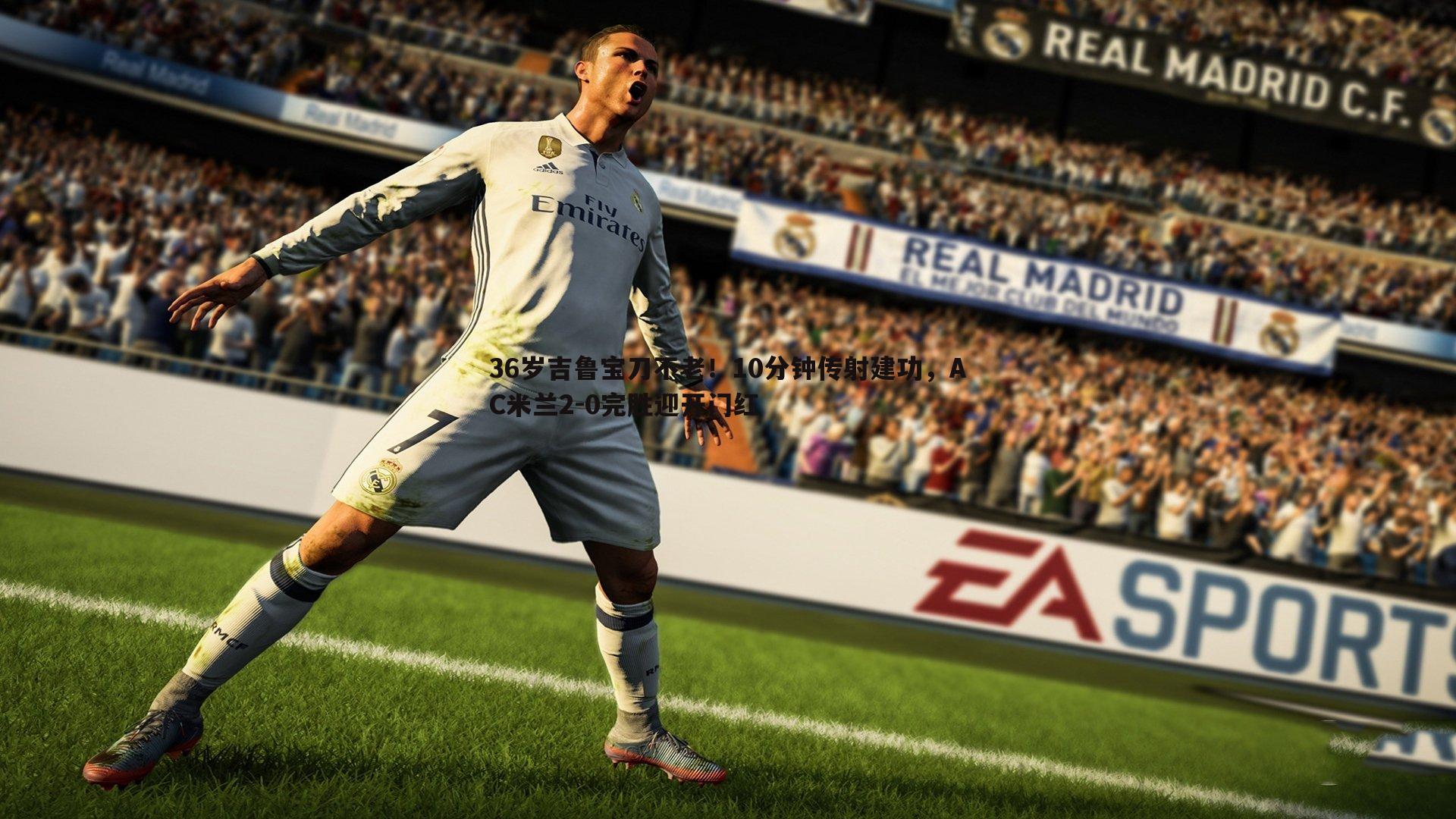 36岁吉鲁宝刀不老！10分钟传射建功，AC米兰2-0完胜迎开门红