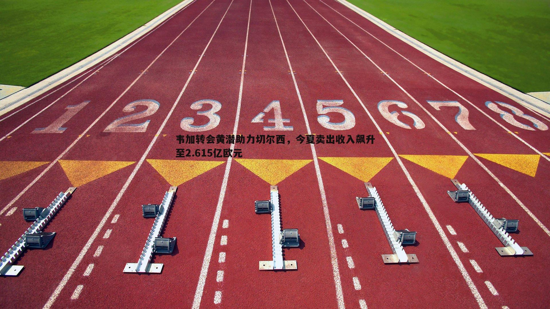 欧陆娱乐-韦加转会黄潜助力切尔西，今夏卖出收入飙升至2.615亿欧元